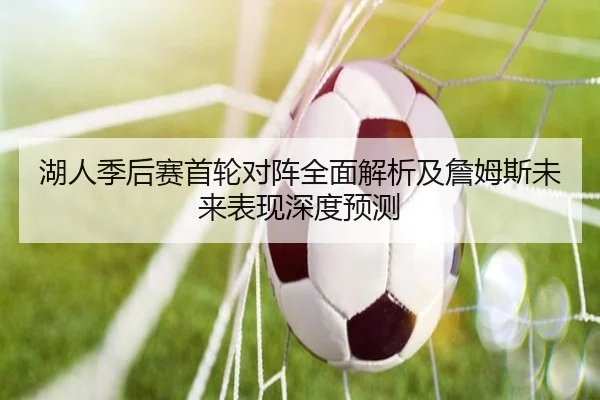 湖人季后赛首轮对阵全面解析及詹姆斯未来表现深度预测